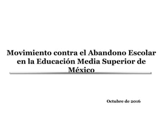 Movimiento contra el Abandono Escolar
en la Educación Media Superior de
México
Octubre de 2016
 