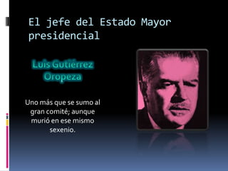 El jefe del Estado Mayor
presidencial




Uno más que se sumo al
 gran comité; aunque
 murió en ese mismo
       sexenio.
 