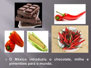  O México introduziu o chocolate, milho e
pimentões para o mundo.
 
