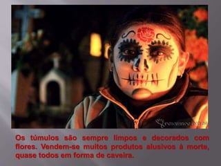 Os túmulos são sempre limpos e decorados com
flores. Vendem-se muitos produtos alusivos à morte,
quase todos em forma de caveira.
 