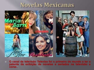  O canal de televisão Televisa foi o primeiro do mundo a ter a
patente da exibição de novelas e seriados na televisão a
cores .
 