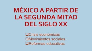 MÉXICO A PARTIR DE
LA SEGUNDA MITAD
DEL SIGLO XX
Crisis económicas
Movimientos sociales
Reformas educativas
 