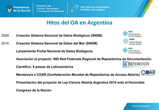 Hitos del OA en Argentina 
2009: Creación Sistema Nacional de Datos Biológicos (SNDB) 
2010: Creación Sistema Nacional de ...