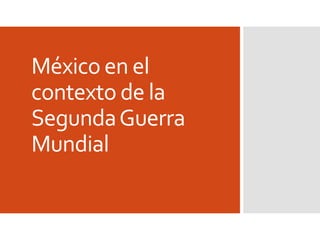 México en el
contexto de la
SegundaGuerra
Mundial
 