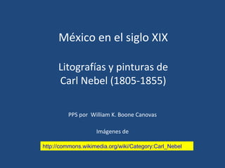 México en el siglo XIX Litografías y pinturas de Carl Nebel (1805-1855) PPS por  William K. Boone Canovas Imágenes de http://commons.wikimedia.org/wiki/Category:Carl_Nebel 