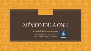 C
MÉXICOENLAONU
Lic. en Relaciones Internacionales
Palacios Romero, Sheila Rubí
Vega Castelán, Mayra Jacqueline
 