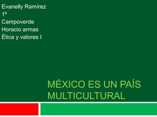 Evanelly Ramírez
1ª
Campoverde
Horacio armas
Ética y valores I




                    MÉXICO ES UN PAÍS
                    MULTICULTURAL
 