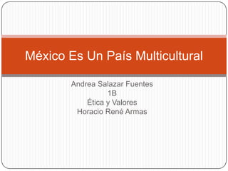 México Es Un País Multicultural

        Andrea Salazar Fuentes
                  1B
            Ética y Valores
         Horacio René Armas
 