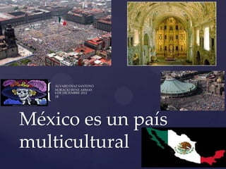 {
      ÁLVARO DÍAZ SANTOYO
      HORACIO RENE ARMAS
      6 DE DICIEMBRE 2012
      1B




México es un país
multicultural
 