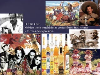 FOLKLORE
México tiene muchísimas costumbres, tradiciones
y formas de expresión.