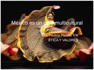 México es un país multicultural

             Ana Paulina Peralta 1°A
                 ÉTICA Y VALORES
 