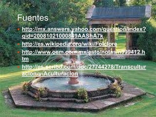 Fuentes
 http://mx.answers.yahoo.com/question/index?
  qid=20081021000849AAShA7k
 http://es.wikipedia.org/wiki/Folclore
 http://www.oem.com.mx/esto/notas/n999412.h
  tm
 http://es.scribd.com/doc/27744278/Transcultur
  acion-y-Aculturacion
 