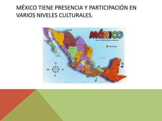 MÉXICO TIENE PRESENCIA Y PARTICIPACIÓN EN
VARIOS NIVELES CULTURALES.
 