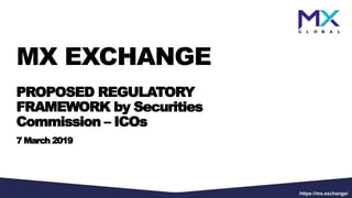 MX EXCHANGE
PROPOSED REGULATORY
FRAMEWORK by Securities
Commission – ICOs
7 March 2019
https://mx.exchange/
 