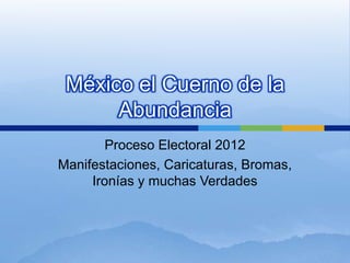 México el Cuerno de la
      Abundancia
        Proceso Electoral 2012
Manifestaciones, Caricaturas, Bromas,
     Ironías y muchas Verdades
 