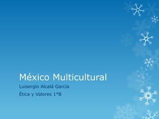 México Multicultural
Luisergio Alcalá García
Ética y Valores 1°B
 