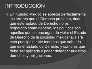 INTRODUCCIÓN
 En nuestro México se aprecia perfectamente
los errores que el Derecho presenta, dado
que este Estado de Der...