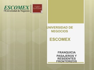UNIVERSIDAD DE
NEGOCIOS
ESCOMEX
FRANQUICIA
PASAJEROS Y
RESIDENTES
FRONTERIZOS
 