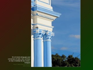 En el mismo lenguaje azul
conversan el cielo y las cornisas
en San Cristóbal de las Casas,
Chiapas
Foto © Mina Ramírez Montes
(29/11/2009)
 