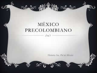 MÉXICO
PRECOLOMBIANO
Historia Soc. Pol de México
 