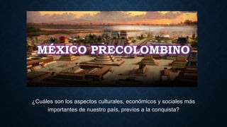 MÉXICO PRECOLOMBINO
¿Cuáles son los aspectos culturales, económicos y sociales más
importantes de nuestro país, previos a la conquista?
 