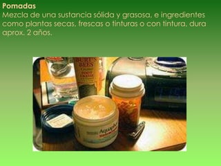 Pomadas
Mezcla de una sustancia sólida y grasosa, e ingredientes
como plantas secas, frescas o tinturas o con tintura, dura
aprox. 2 años.
 