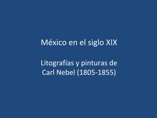 México en el siglo XIX
Litografías y pinturas de
Carl Nebel (1805‐1855)

 