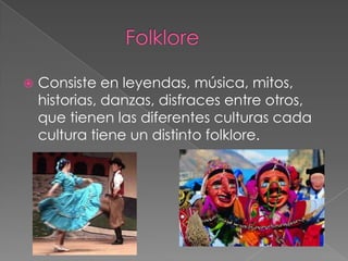    Consiste en leyendas, música, mitos,
    historias, danzas, disfraces entre otros,
    que tienen las diferentes culturas cada
    cultura tiene un distinto folklore.
 