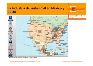 La industria del automóvil en México y
EEUU




 Fuente: Estudio realizado por Zanini Autogrup. 2010


   Estudio automóvil y aeronáutica en México y EEUU    Cambra de Comerç de Barcelona
 