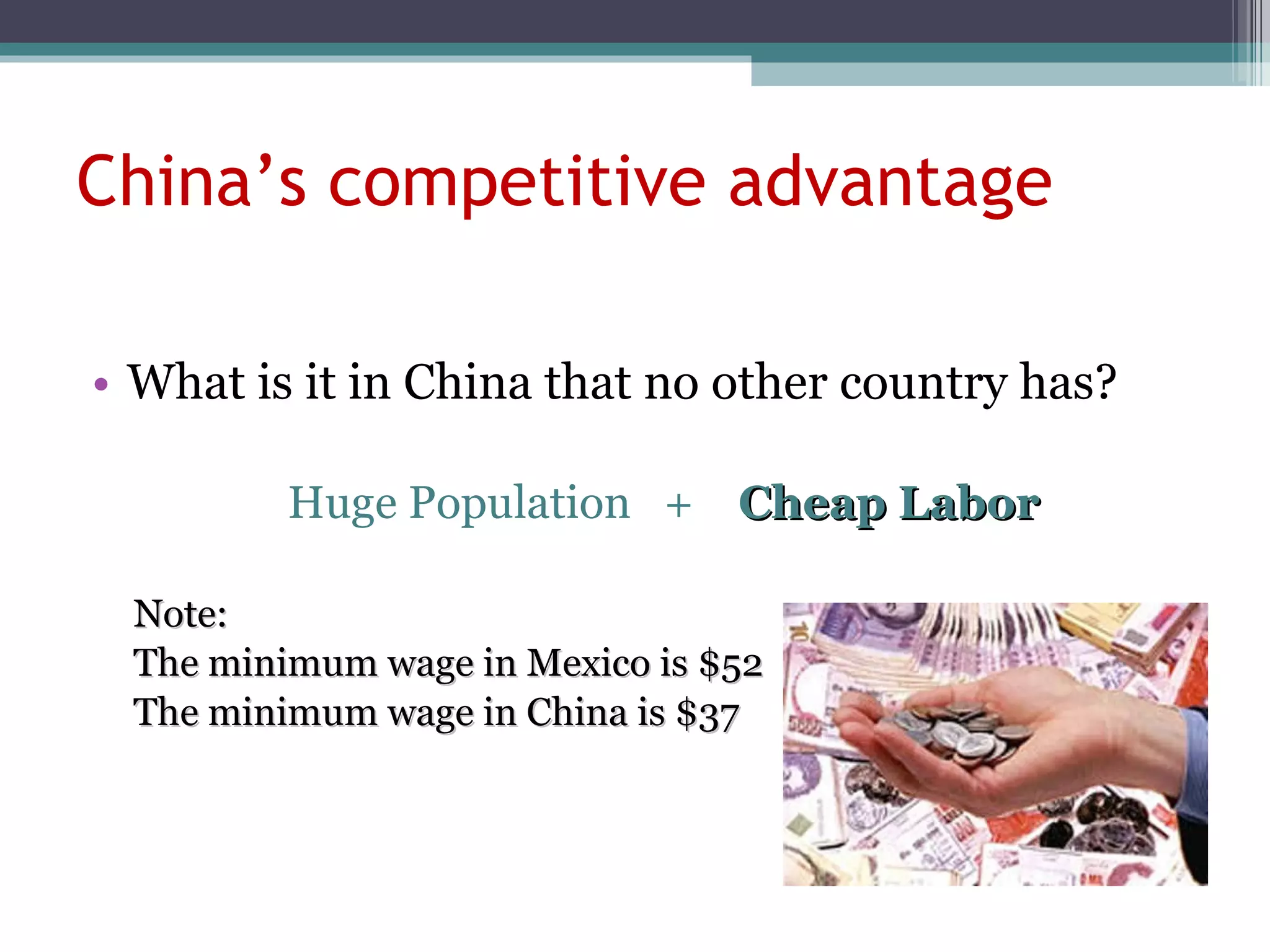 China’s competitive advantage What is it in China that no other country has? Huge Population  +  Cheap Labor Note :  The minimum wage in Mexico is $52 The minimum wage in China is $37 