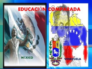 EDUCACIÓN COMPARADA
MÉXICO VENEZUELA
 