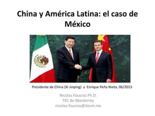 China y América Latina: el caso de 
México 
Presidente de China (Xi Jinping) y Enrique Peña Nieto, 06/2013 
Nicolas Foucras Ph.D. 
TEC de Monterrey 
nicolas.foucras@itesm.mx 
 