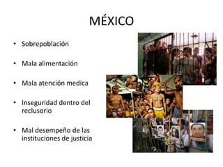 MÉXICO
• Sobrepoblación
• Mala alimentación
• Mala atención medica
• Inseguridad dentro del
reclusorio
• Mal desempeño de las
instituciones de justicia
 