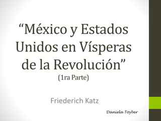 “México y Estados
Unidos en Vísperas
de la Revolución”
(1ra Parte)
Friederich Katz
Daniela Toyber
 