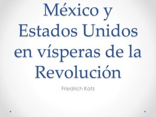 México y 
Estados Unidos 
en vísperas de la 
Revolución 
Friedrich Katz 
 