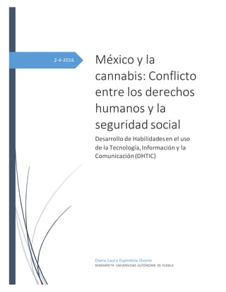 2-4-2016 México y la
cannabis: Conflicto
entre los derechos
humanos y la
seguridad social
Desarrollo de Habilidadesen el uso
de la Tecnología,Información y la
Comunicación(DHTIC)
Diana Laura Espíndola Osorio
BENEMÉRITA UNIVERSIDAD AUTÓNOMA DE PUEBLA
 