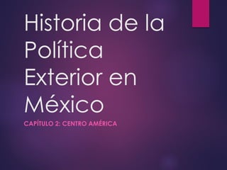 Historia de la
Política
Exterior en
México
CAPÍTULO 2: CENTRO AMÉRICA
 