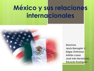 México y sus relaciones
internacionales

Alumnos:
Jesús Barragán V.
Edgar Ontiveros
Adrián casas
José Inés Hernández
Eduardo Rodríguez

 