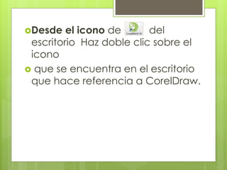Desde el icono de del
escritorio Haz doble clic sobre el
icono
que se encuentra en el escritorio
que hace referencia a CorelDraw.