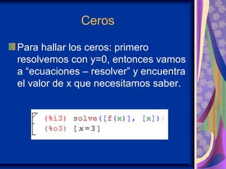 Ceros
Para hallar los ceros: primero
resolvemos con y=0, entonces vamos
a “ecuaciones – resolver” y encuentra
el valor de x que necesitamos saber.
 
