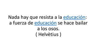 Nada hay que resista a la educación:
a fuerza de educación se hace bailar
a los osos.
( Helvètius )
 