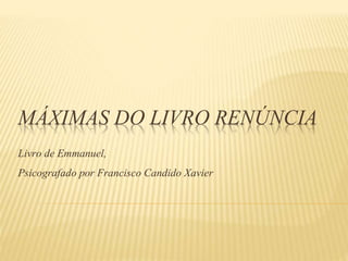 MÁXIMAS DO LIVRO RENÚNCIA
Livro de Emmanuel,
Psicografado por Francisco Candido Xavier
 