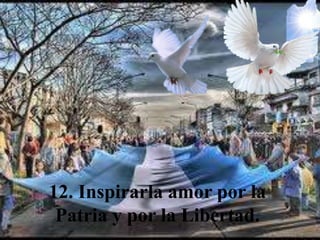 12. Inspirarla amor por la
Patria y por la Libertad.