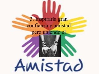 3. Inspirarla gran
confianza y amistad
pero uniendo el
respeto.