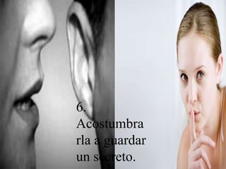 6.
Acostumbra
rla a guardar
un secreto.