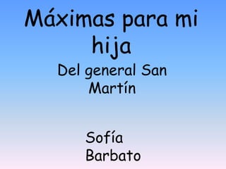 Máximas para mi
hija
Del general San
Martín
Sofía
Barbato
 