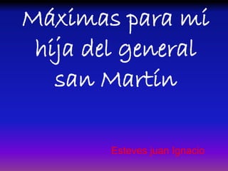 Máximas para mi
hija del general
san Martín
Esteves juan Ignacio
 