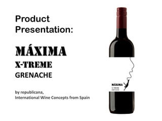 Product
Presentation:

MÁXIMA
X-TREME
GRENACHE
by republicana,
International Wine Concepts from Spain
 