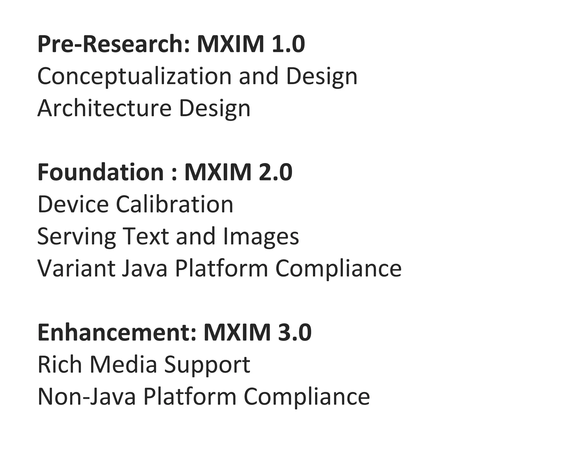 Pre‐Research: MXIM 1.0
Conceptualization and Design
Architecture Design

Foundation : MXIM 2.0
Device Calibration
Serving Text and Images
Variant Java Platform Compliance

Enhancement: MXIM 3.0
Rich Media Support
Non‐Java Platform Compliance
 