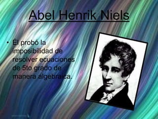 Abel Henrik Niels
• Él probó la
imposibilidad de
resolver ecuaciones
de 5to grado de
manera algebraica.
